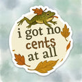 Silly Frog “I Got No Cents” Sticker | Cozy Fall Fan Art Decal